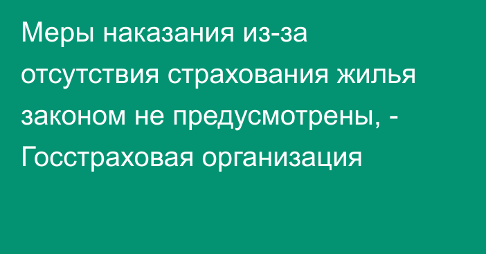 Меры наказания из-за отсутствия страхования жилья законом не предусмотрены, - Госстраховая организация 