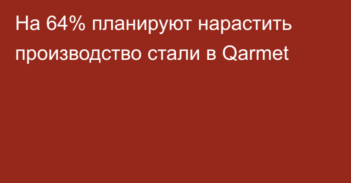 На 64% планируют нарастить производство стали в Qarmet