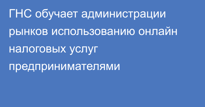 ГНС обучает администрации рынков использованию онлайн налоговых услуг предпринимателями