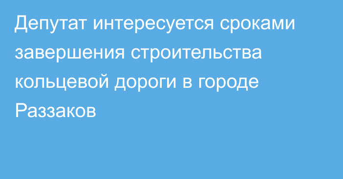 Депутат интересуется сроками завершения строительства кольцевой дороги в городе Раззаков