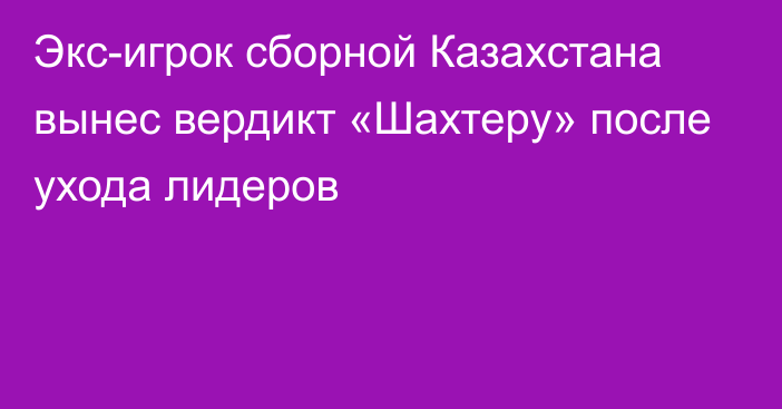 Экс-игрок сборной Казахстана вынес вердикт «Шахтеру» после ухода лидеров