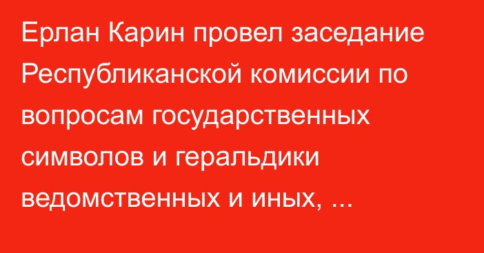 Ерлан Карин провел заседание Республиканской комиссии по вопросам государственных символов и геральдики ведомственных и иных, приравненных к ним, наград