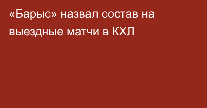 «Барыс» назвал состав на выездные матчи в КХЛ