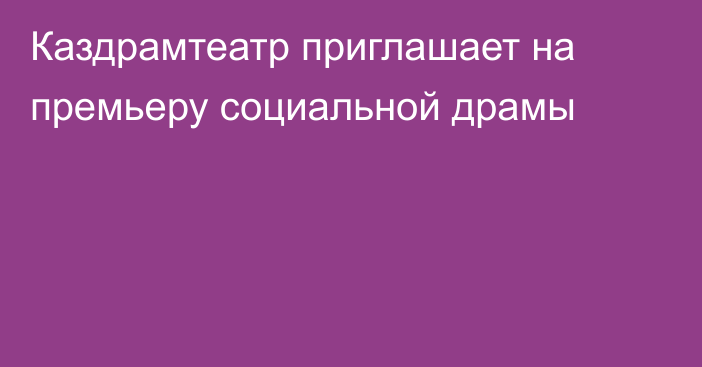 Каздрамтеатр приглашает на премьеру социальной драмы