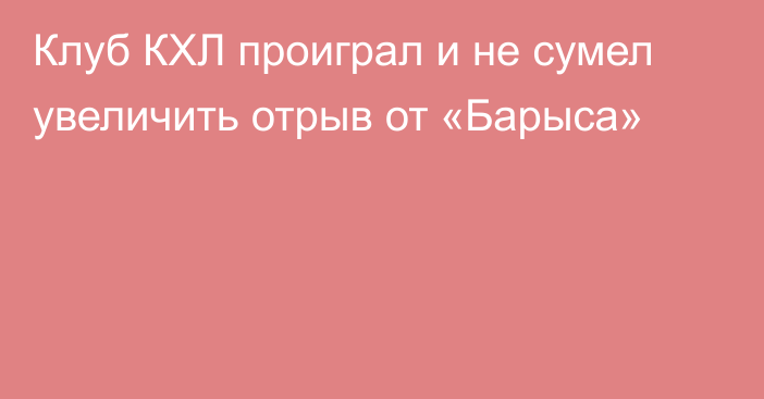 Клуб КХЛ проиграл и не сумел увеличить отрыв от «Барыса»