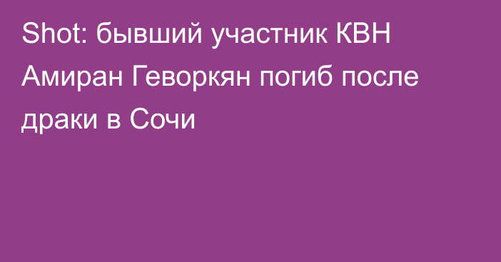 Shot: бывший участник КВН Амиран Геворкян погиб после драки в Сочи