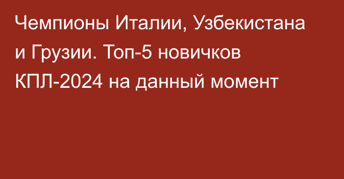 Чемпионы Италии, Узбекистана и Грузии. Топ-5 новичков КПЛ-2024 на данный момент