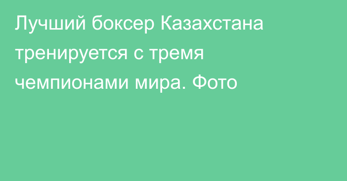 Лучший боксер Казахстана тренируется с тремя чемпионами мира. Фото