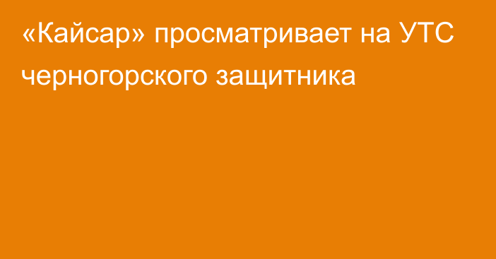 «Кайсар» просматривает на УТС черногорского защитника