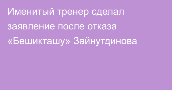 Именитый тренер сделал заявление после отказа «Бешикташу» Зайнутдинова