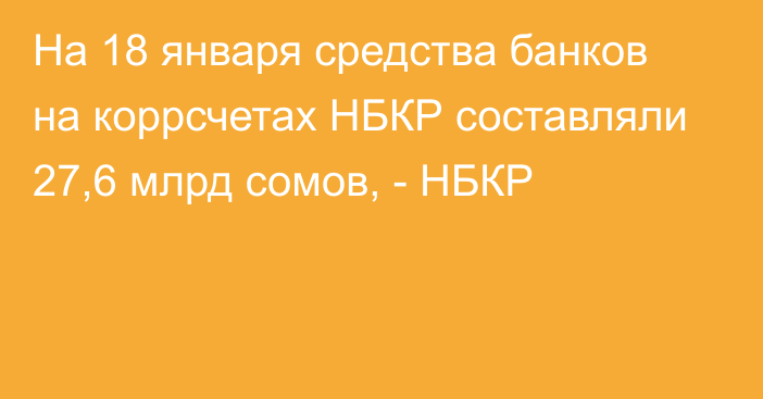 На 18 января средства банков на коррсчетах НБКР составляли 27,6 млрд сомов, - НБКР