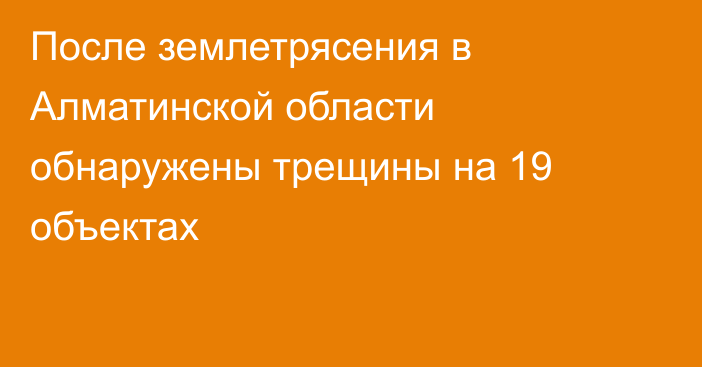 После землетрясения в Алматинской области обнаружены трещины на 19 объектах