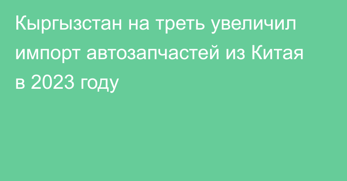 Кыргызстан на треть увеличил импорт автозапчастей из Китая в 2023 году