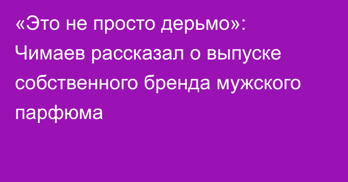 «Это не просто дерьмо»: Чимаев рассказал о выпуске собственного бренда мужского парфюма