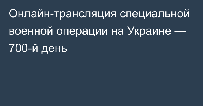 Онлайн-трансляция специальной военной операции на Украине — 700-й день