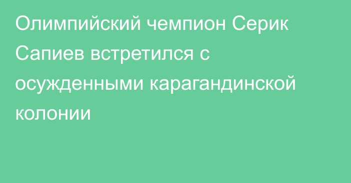 Олимпийский чемпион Серик Сапиев встретился с осужденными карагандинской колонии