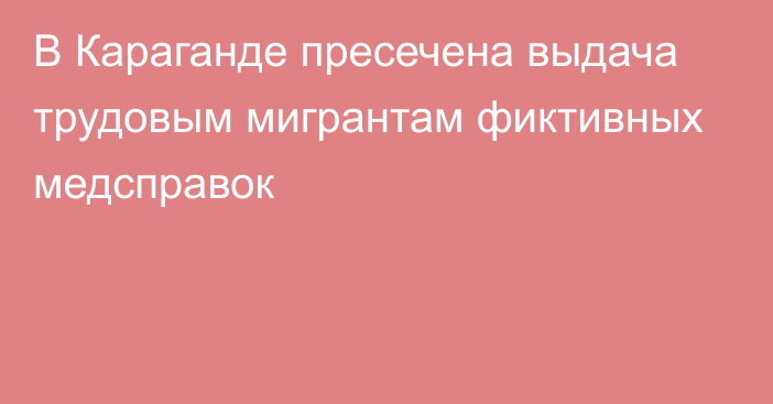 В Караганде пресечена выдача трудовым мигрантам фиктивных медсправок