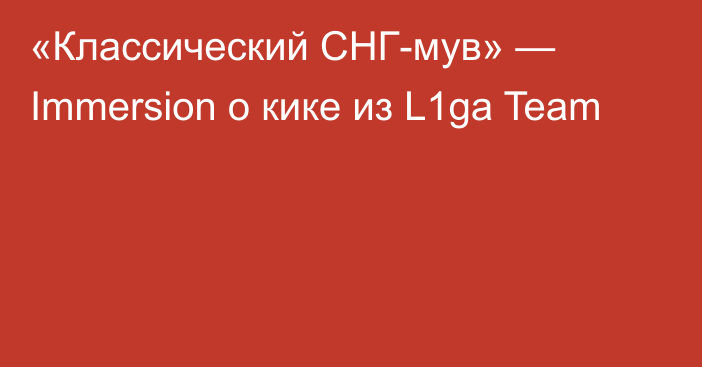 «Классический СНГ-мув» — Immersion о кике из L1ga Team