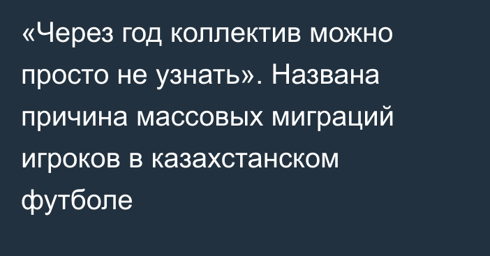 «Через год коллектив можно просто не узнать». Названа причина массовых миграций игроков в казахстанском футболе