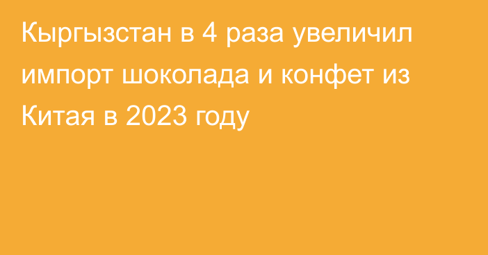 Кыргызстан в 4 раза увеличил импорт шоколада и конфет из Китая в 2023 году