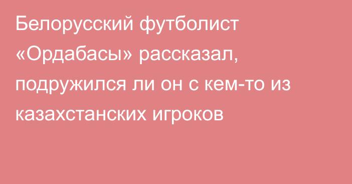 Белорусский футболист «Ордабасы» рассказал, подружился ли он с кем-то из казахстанских игроков