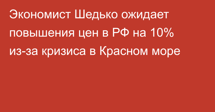 Экономист Шедько ожидает повышения цен в РФ на 10% из-за кризиса в Красном море