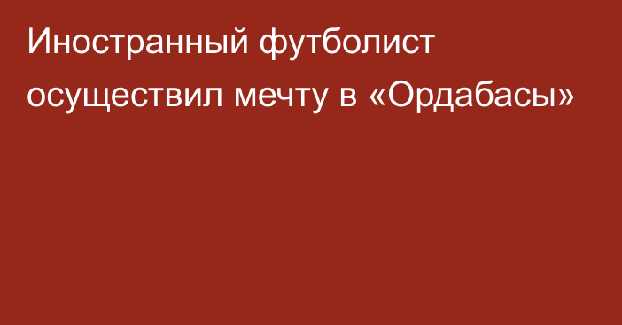 Иностранный футболист осуществил мечту в «Ордабасы»