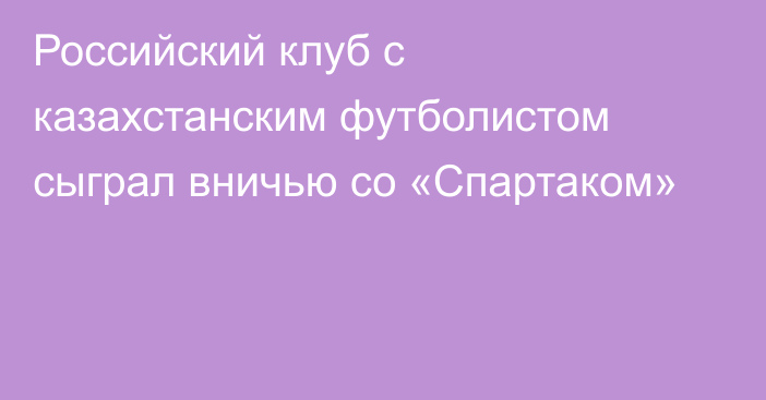 Российский клуб с казахстанским футболистом сыграл вничью со «Спартаком»