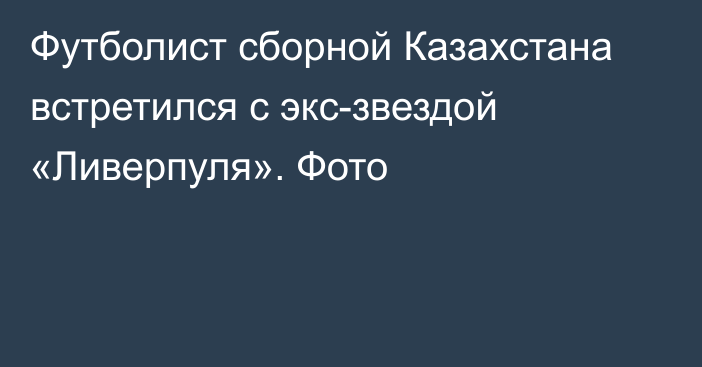 Футболист сборной Казахстана встретился с экс-звездой «Ливерпуля». Фото