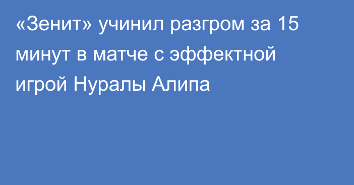 «Зенит» учинил разгром за 15 минут в матче с эффектной игрой Нуралы Алипа