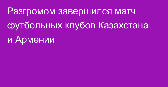 Разгромом завершился матч футбольных клубов Казахстана и Армении