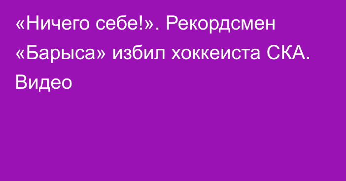 «Ничего себе!». Рекордсмен «Барыса» избил хоккеиста СКА. Видео