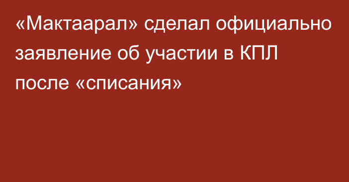 «Мактаарал» сделал официально заявление об участии в КПЛ после «списания»