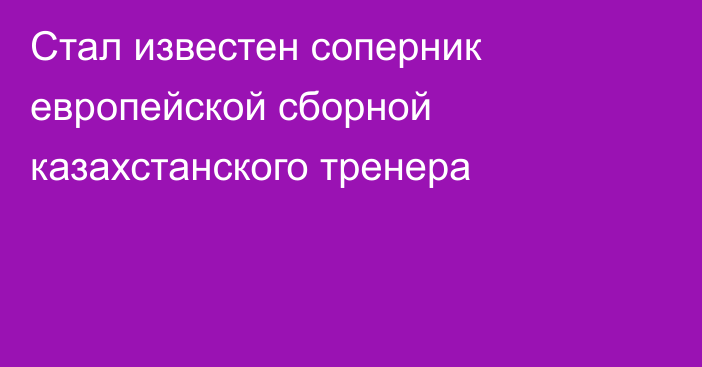 Стал известен соперник европейской сборной казахстанского тренера