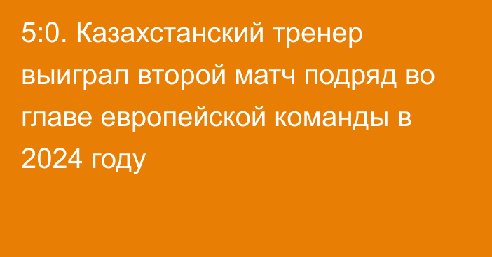 5:0. Казахстанский тренер выиграл второй матч подряд во главе европейской команды в 2024 году