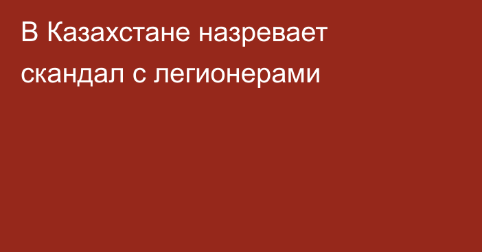 В Казахстане назревает скандал с легионерами