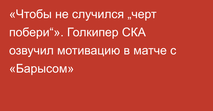 «Чтобы не случился „черт побери“». Голкипер СКА озвучил мотивацию в матче с «Барысом»