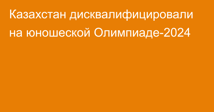 Казахстан дисквалифицировали на юношеской Олимпиаде-2024