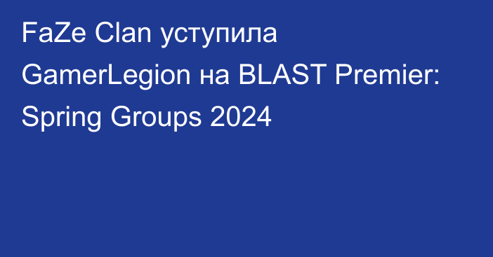 FaZe Clan уступила GamerLegion на BLAST Premier: Spring Groups 2024