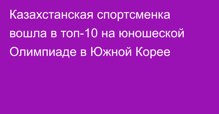 Казахстанская спортсменка вошла в топ-10 на юношеской Олимпиаде в Южной Корее