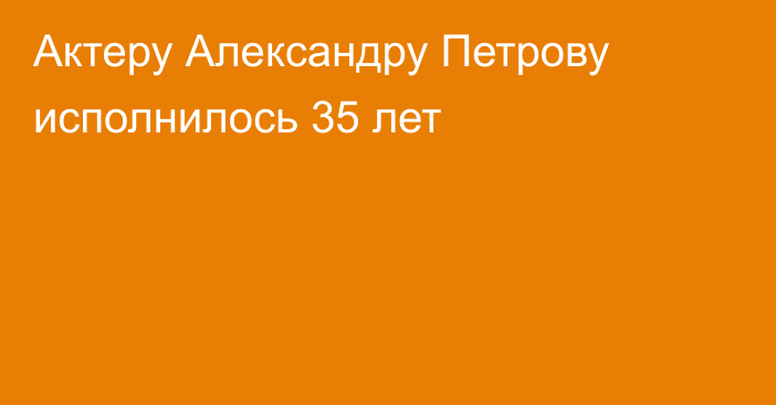 Актеру Александру Петрову исполнилось 35 лет