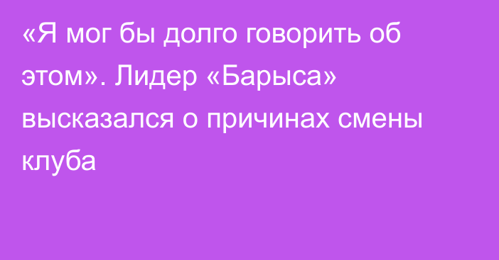 «Я мог бы долго говорить об этом». Лидер «Барыса» высказался о причинах смены клуба