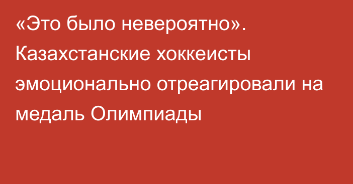 «Это было невероятно». Казахстанские хоккеисты эмоционально отреагировали на медаль Олимпиады