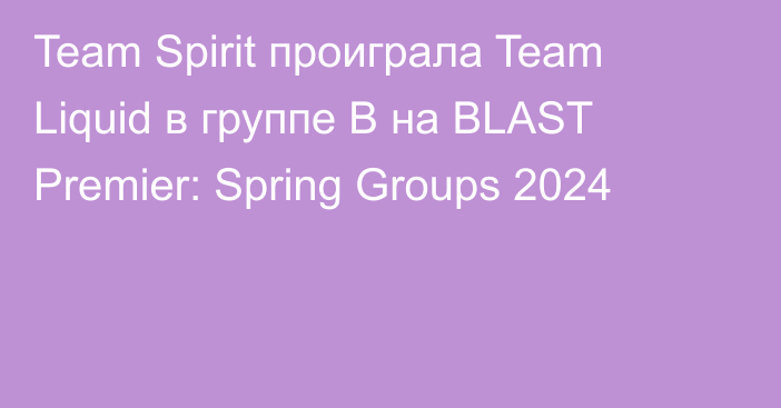 Team Spirit проиграла Team Liquid в группе B на BLAST Premier: Spring Groups 2024