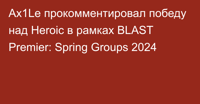 Ax1Le прокомментировал победу над Heroic в рамках BLAST Premier: Spring Groups 2024