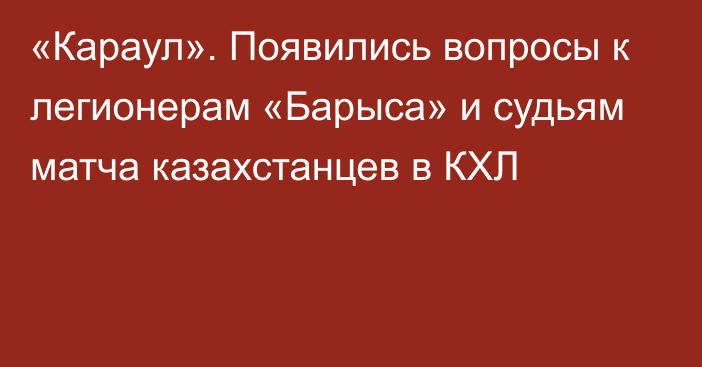 «Караул». Появились вопросы к легионерам «Барыса» и судьям матча казахстанцев в КХЛ