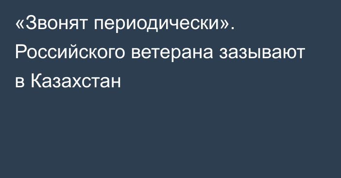 «Звонят периодически». Российского ветерана зазывают в Казахстан