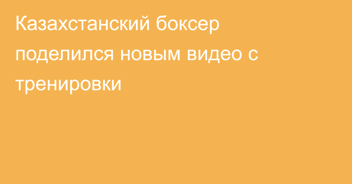 Казахстанский боксер поделился новым видео с тренировки