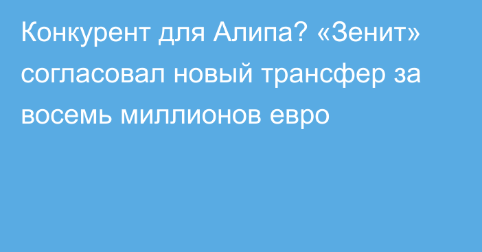 Конкурент для Алипа? «Зенит» согласовал новый трансфер за восемь миллионов евро