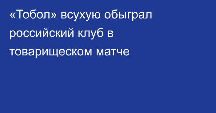 «Тобол» всухую обыграл российский клуб в товарищеском матче